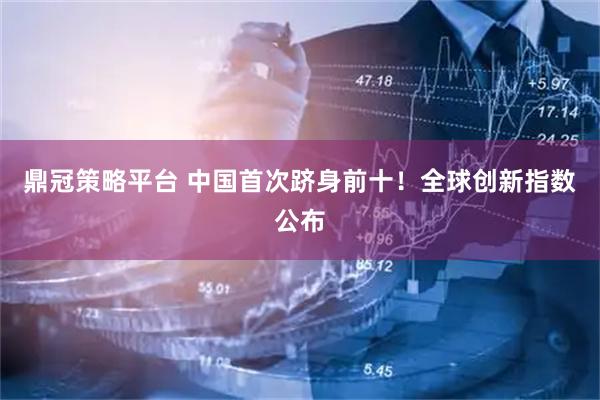 鼎冠策略平台 中国首次跻身前十!全球创新指数公布