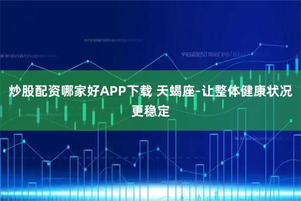 炒股配资哪家好APP下载 天蝎座-让整体健康状况更稳定