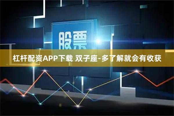 杠杆配资APP下载 双子座-多了解就会有收获