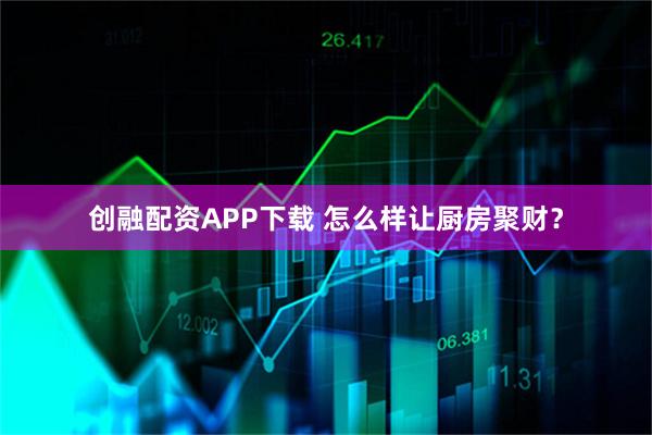 创融配资APP下载 怎么样让厨房聚财？