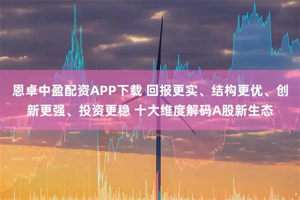 恩卓中盈配资APP下载 回报更实、结构更优、创新更强、投资更稳 十大维度解码A股新生态