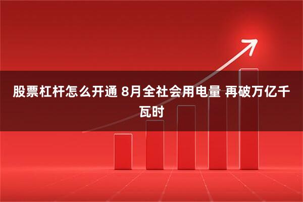 股票杠杆怎么开通 8月全社会用电量 再破万亿千瓦时