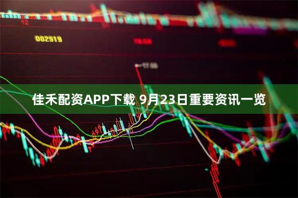 佳禾配资APP下载 9月23日重要资讯一览