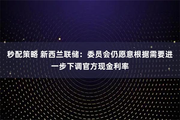 秒配策略 新西兰联储：委员会仍愿意根据需要进一步下调官方现金利率