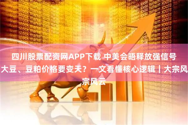 四川股票配资网APP下载 中美会晤释放强信号！大豆、豆粕价格要变天？一文看懂核心逻辑｜大宗风云