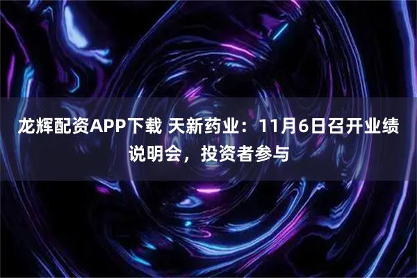 龙辉配资APP下载 天新药业:11月6日召开业绩说明会,投资者参与