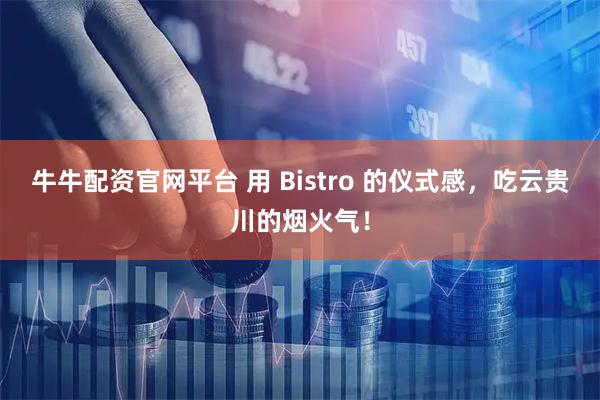 牛牛配资官网平台 用 Bistro 的仪式感,吃云贵川的烟火气!