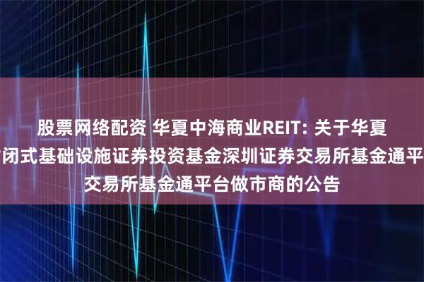 股票网络配资 华夏中海商业REIT: 关于华夏中海商业资产封闭式基础设施证券投资基金深圳证券交易所基金通平台做市商的公告