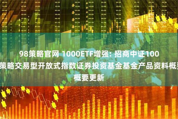 98策略官网 1000ETF增强: 招商中证1000增强策略交易型开放式指数证券投资基金基金产品资料概要更新