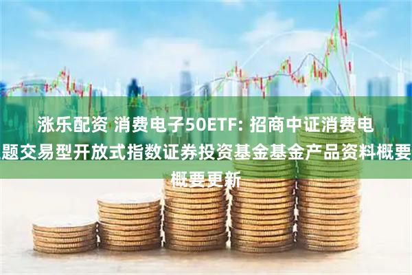 涨乐配资 消费电子50ETF: 招商中证消费电子主题交易型开放式指数证券投资基金基金产品资料概要更新