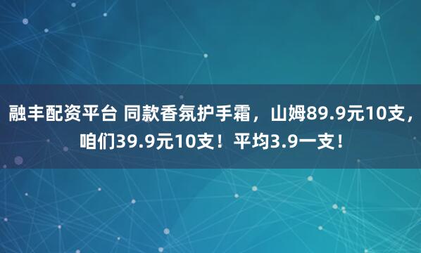 融丰配资平台 同款香氛护手霜,山姆89.9元10支,咱们39.9元10支!平均3.9一支!