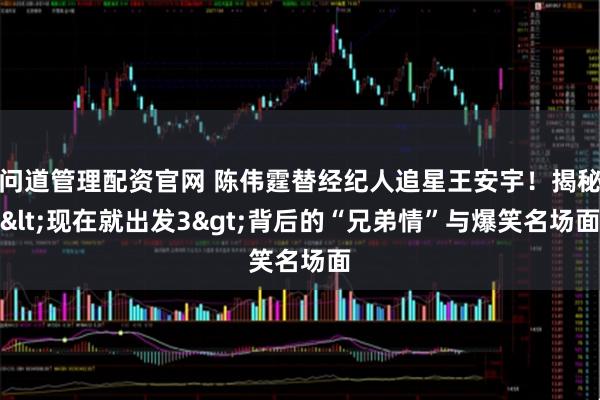 问道管理配资官网 陈伟霆替经纪人追星王安宇!揭秘<现在就出发3>背后的“兄弟情”与爆笑名场面