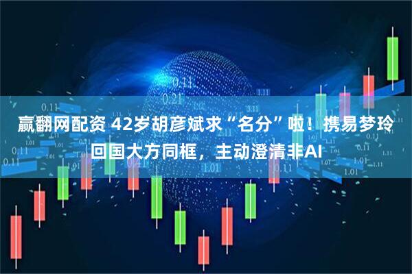 赢翻网配资 42岁胡彦斌求“名分”啦！携易梦玲回国大方同框，主动澄清非AI