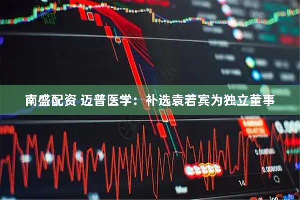 南盛配资 迈普医学：补选袁若宾为独立董事
