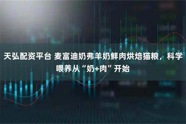 天弘配资平台 麦富迪奶弗羊奶鲜肉烘焙猫粮，科学喂养从“奶+肉”开始