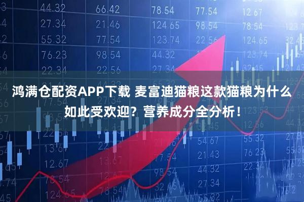 鸿满仓配资APP下载 麦富迪猫粮这款猫粮为什么如此受欢迎？营养成分全分析！