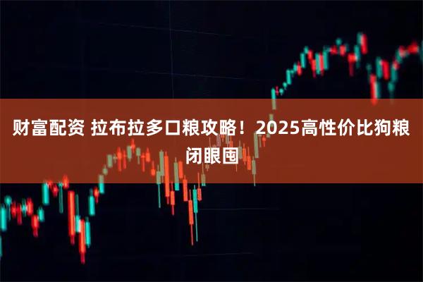 财富配资 拉布拉多口粮攻略！2025高性价比狗粮闭眼囤