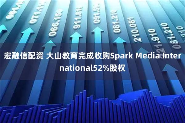 宏融信配资 大山教育完成收购Spark Media International52%股权