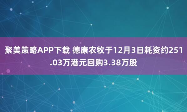 聚美策略APP下载 德康农牧于12月3日耗资约251.03万港元回购3.38万股