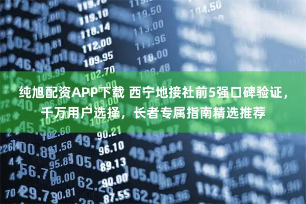 纯旭配资APP下载 西宁地接社前5强口碑验证，千万用户选择，长者专属指南精选推荐