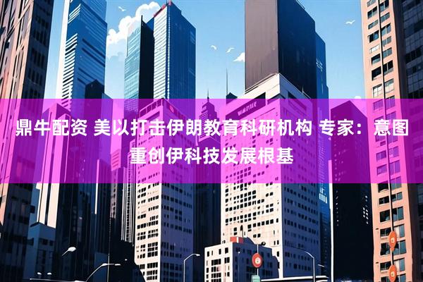 鼎牛配资 美以打击伊朗教育科研机构 专家：意图重创伊科技发展根基