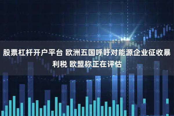 股票杠杆开户平台 欧洲五国呼吁对能源企业征收暴利税 欧盟称正在评估