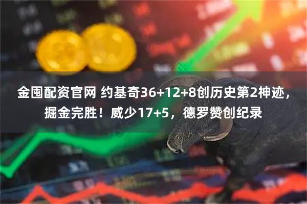 金囤配资官网 约基奇36+12+8创历史第2神迹，掘金完胜！威少17+5，德罗赞创纪录