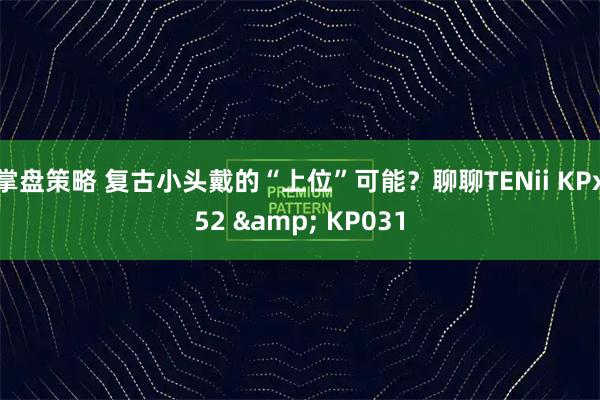 掌盘策略 复古小头戴的“上位”可能?聊聊TENii KPx52 & KP031