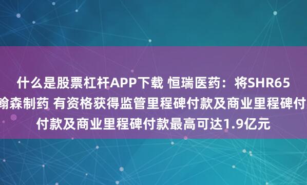什么是股票杠杆APP下载 恒瑞医药：将SHR6508项目有偿许可给翰森制药 有资格获得监管里程碑付款及商业里程碑付款最高可达1.9亿元