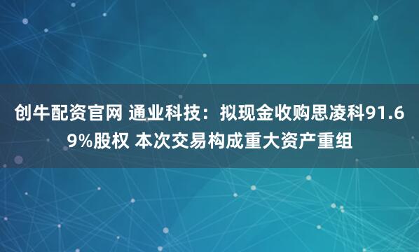 创牛配资官网 通业科技：拟现金收购思凌科91.69%股权 本次交易构成重大资产重组