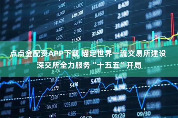 点点金配资APP下载 锚定世界一流交易所建设 深交所全力服务“十五五”开局