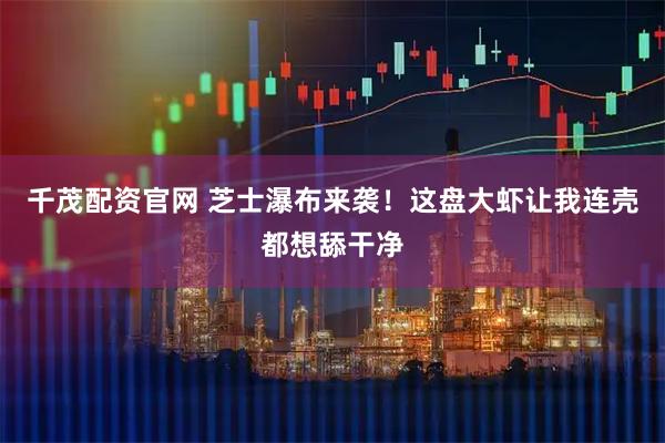 千茂配资官网 芝士瀑布来袭！这盘大虾让我连壳都想舔干净