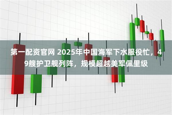 第一配资官网 2025年中国海军下水服役忙，49艘护卫舰列阵，规模超越美军佩里级