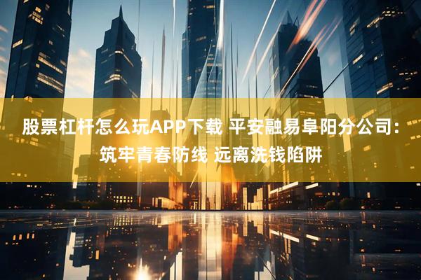 股票杠杆怎么玩APP下载 平安融易阜阳分公司：筑牢青春防线 远离洗钱陷阱