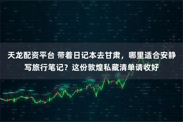 天龙配资平台 带着日记本去甘肃，哪里适合安静写旅行笔记？这份敦煌私藏清单请收好