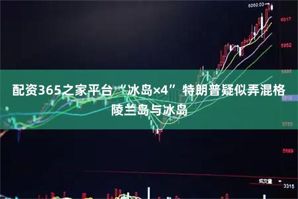 配资365之家平台 “冰岛×4” 特朗普疑似弄混格陵兰岛与冰岛