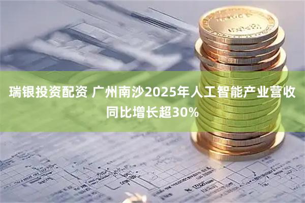 瑞银投资配资 广州南沙2025年人工智能产业营收同比增长超30%