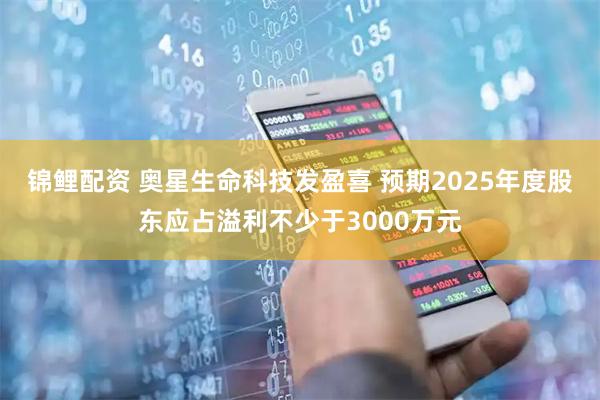 锦鲤配资 奥星生命科技发盈喜 预期2025年度股东应占溢利不少于3000万元