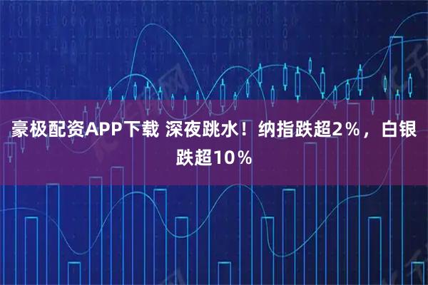 豪极配资APP下载 深夜跳水！纳指跌超2％，白银跌超10％