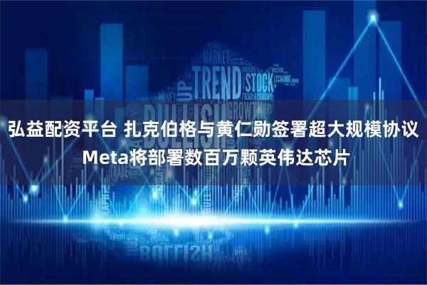 弘益配资平台 扎克伯格与黄仁勋签署超大规模协议 Meta将部署数百万颗英伟达芯片