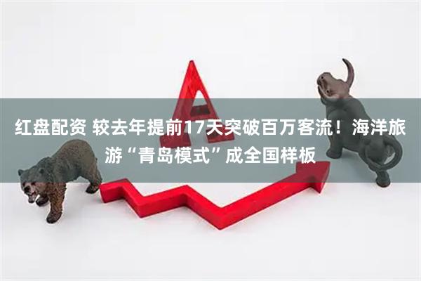 红盘配资 较去年提前17天突破百万客流！海洋旅游“青岛模式”成全国样板