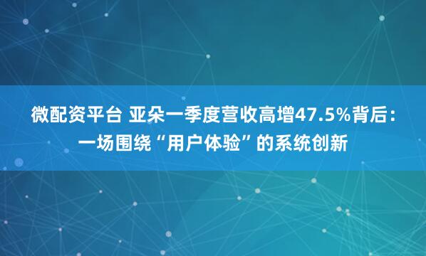 微配资平台 亚朵一季度营收高增47.5%背后:一场围绕“用户体验”的系统创新