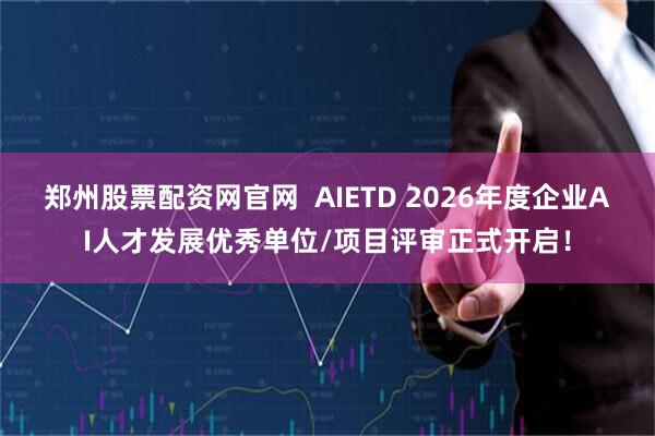 郑州股票配资网官网  AIETD 2026年度企业AI人才发展优秀单位/项目评审正式开启！