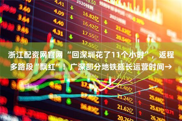 浙江配资网官网 “回深圳花了11个小时”，返程多路段“飘红”！广深部分地铁延长运营时间→