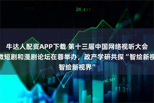 牛达人配资APP下载 第十三届中国网络视听大会·AI微短剧和漫剧论坛在蓉举办，政产学研共探“智绘新视界”