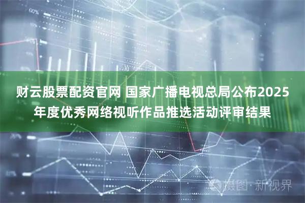 财云股票配资官网 国家广播电视总局公布2025年度优秀网络视听作品推选活动评审结果