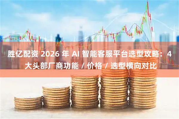 胜亿配资 2026 年 AI 智能客服平台选型攻略：4 大头部厂商功能 / 价格 / 选型横向对比